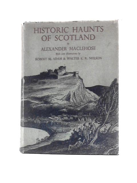 Historic Haunts of Scotland Containing a Popular Account of Over Seventy Places Famous in the History of Scotland By Alexander Maclehose