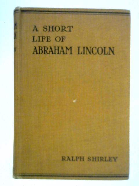 A Short Life of Abraham Lincoln By Ralph Shirley