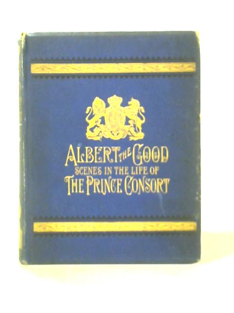 Albert the Good; Scenes in the Life of the Prince Consort von Miss E C Kenyon
