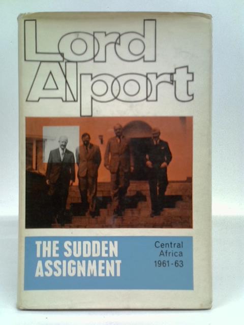 The Sudden Assignment: Being a record of service in Central Africa during the last controversial years of the Federation of Rhodesia and Nyasaland,1961-1963 By Lord Alport