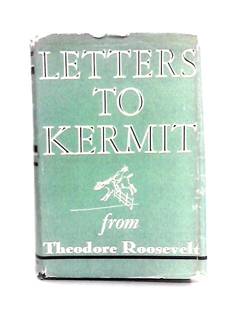 Letters To Kermit From Theodore Roosevelt, 1902-1908. By Will Irvin & Theodore Roosevelt