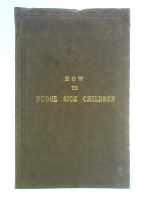 How to Nurse Sick Children; Intended Especially as a Help to the Nurses at the Hospital for Sick Children von Unstated