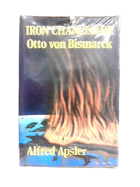 Iron Chancellor: Otto Von Bismarck By Alfred Apsler