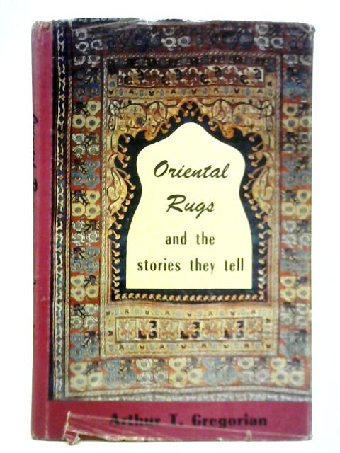 Oriental Rugs and the Stories They Tell By Arthur T. Gregorian