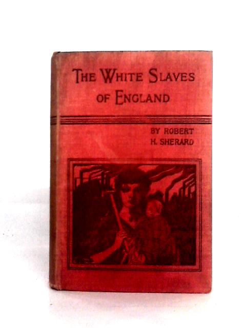 The White Slaves of England: Being True Pictures of Certain Social Conditions in the Kingdom of England in the Year 1897 By Robert Harborough Sherard