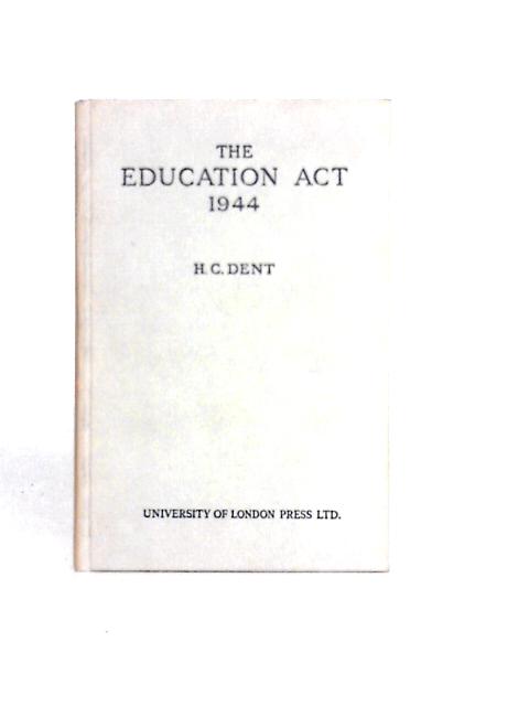 The Education Act 1944: Provisions, Regualtions, Circulars, Later Acts By H. C. Dent