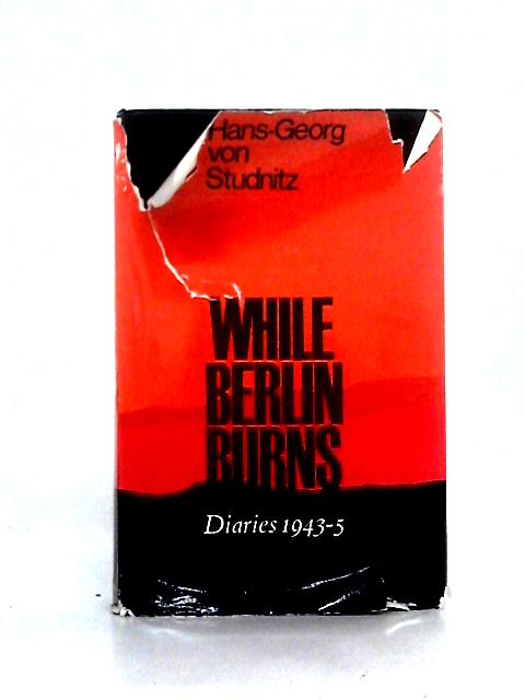 While Berlin Burns: the Diary of Hans-georg Von Studnitz, 1943-1945 By Hans Georg von Studnitz