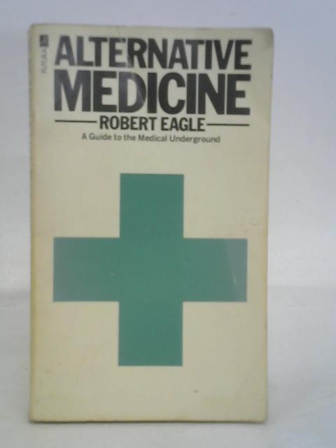 Alternative medicine: a guide to the medical underground von Robert Eagle