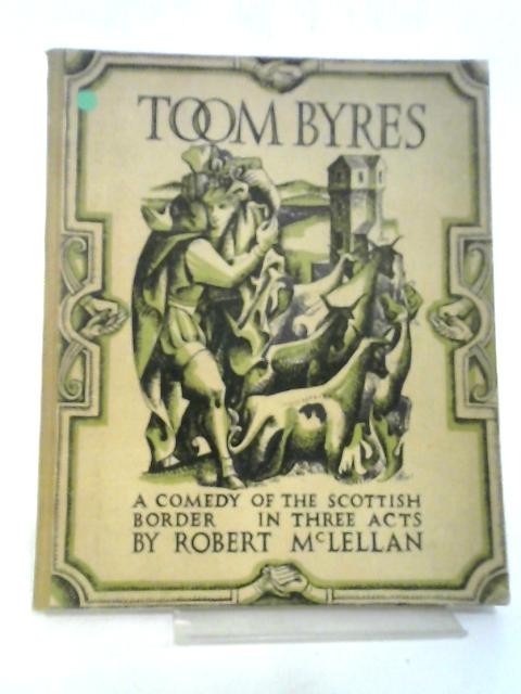 Toom Byres: A Comedy Of The Scottish Borders In Three Acts By Maclellan Robert