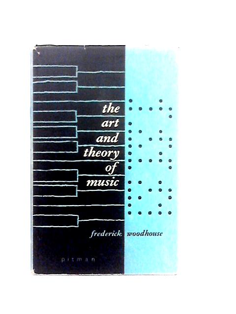 The Art and Theory of Music: an Introduction for Students, Teachers and Listeners By Frederick Woodhouse