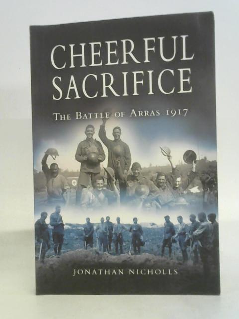 Cheerful Sacrifice: The Battle of Arras, 1917 By Jonathan Nicholls