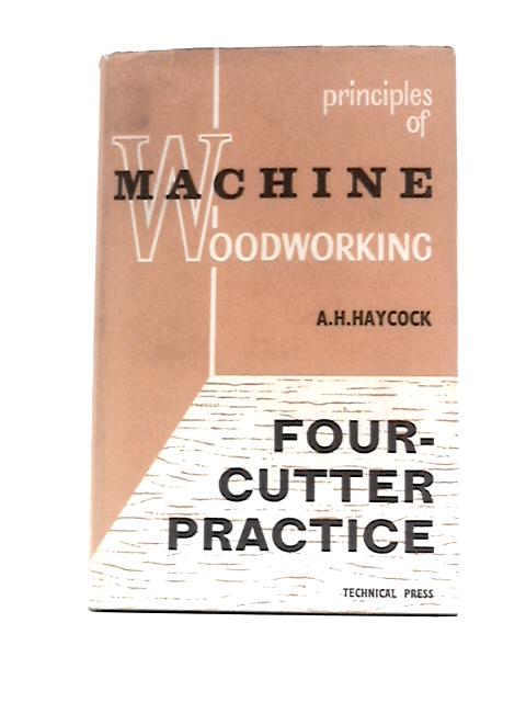 Four-cutter Practice: Methods of Setting-up and Operating the Machine, Together With Details of Design and How They Effect the Production of Different ... Of Machine Woodworking Series; No.5) By A.H.Haycock