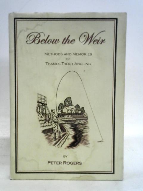 Below the Weir - Methods and memories of Thames Trout Angling By Peter Rogers
