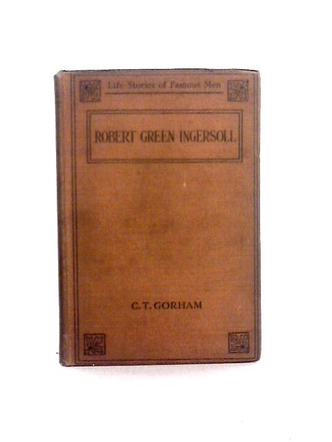 Robert Green Ingersoll (Life-stories of Famous Men) von Charles T. Gorham