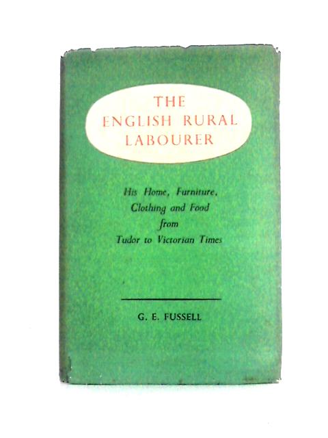 The English Rural Labourer : His Home, Furniture, Clothing & Food, From Tudor to Victorian Times By G. W. Fussell