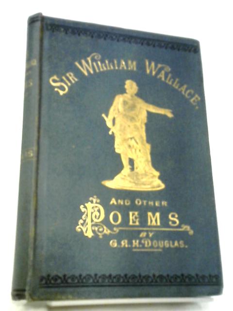 Sir William Wallace and Other Poems By G. A. H. Douglas