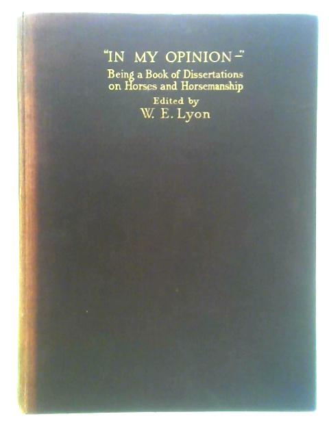 In My Opinion -" Being A Book Of Dissertations On Horses And Horsemanship By W. E. Lyon