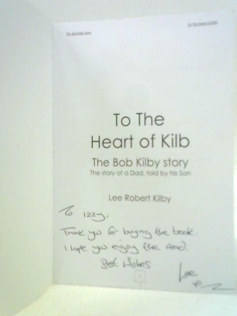 To The Heart of Kilb, The Bob Kilby Story By Lee Robert Kilby