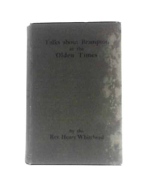 Talks About Brampton In The Olden Times. Rev. Henry Whitehead Vicar Of Brampton 1874-1884; Vicar Of Lanercost 1890-1896 von Henry Whitehead