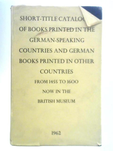 Short-Title Catalogue of Books Printed in the German-Speaking Countries and German Books Printed in Other Countries From 1455 To 1600 Now in the British Museum By Unstated