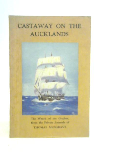 Castaway On The Aucklands The Wreck Of The Grafton, From The Private Journals Of Thomas Musgrave By A.H.Reed & A.W.Reed