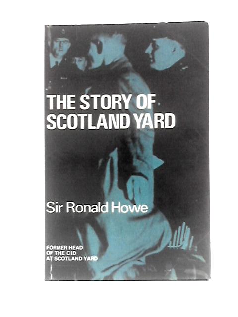 The Story of Scotland Yard: a History of the C.I.D, From the Earliest Times to the Present Day By Sir Ronald Howe