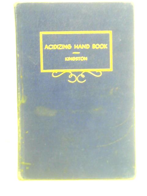 Acidizing Handbook: A Treatise on the Application of Acid to Oil Wells By Benson M Kingston