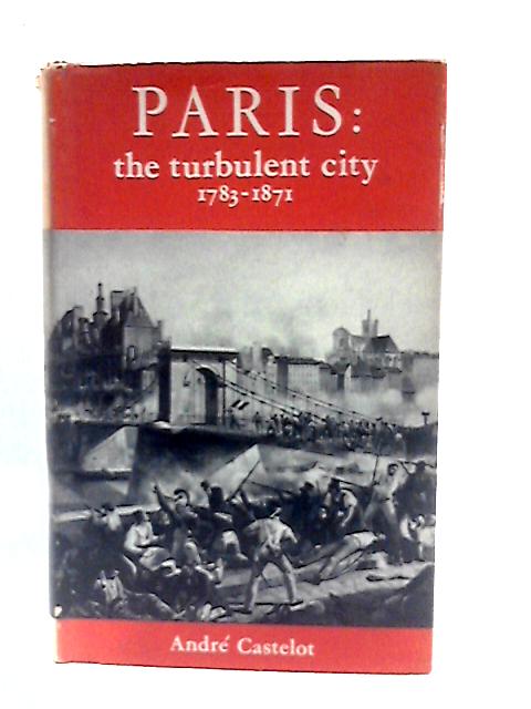 Paris: The Turbulent City 1782-1871 By A Castelot