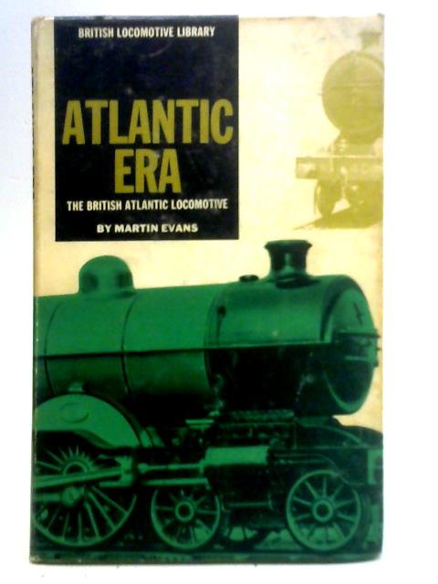 Atlantic Era: The British Atlantic Locomotive By Martin Evans