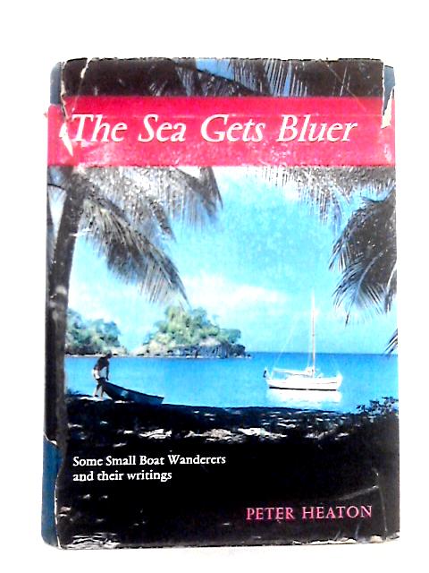 The Sea Gets Bluer: Some Small Boat Wanderers and Their Writings By Peter Heaton