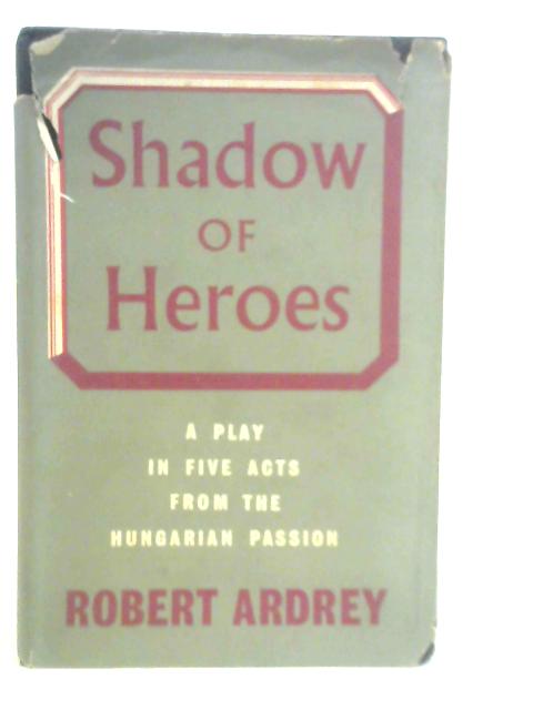 Shadow of Heroes: A Play in Five Acts from the Hungarian Passion By Robert Ardrey