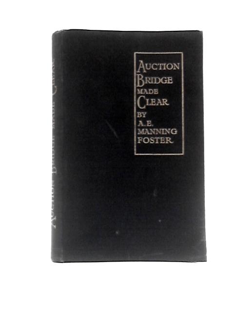 Auction Bridge Made Clear With An Extensive A B C Of The Game And The Complete Code Of New And Revised Laws And A Section On "Contract Bridge" By A E.Manning Foster