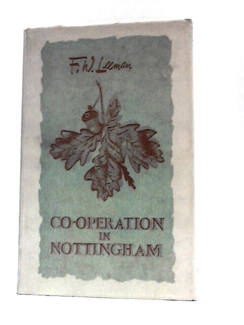 Co-Operation in Nottingham, A History of One Hundred Years of Nottingham Co-Operative Society Ltd von F.W.Leeman