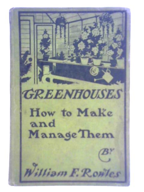 Greenhouses, How to Make and Manage Them von W. F. Rowles