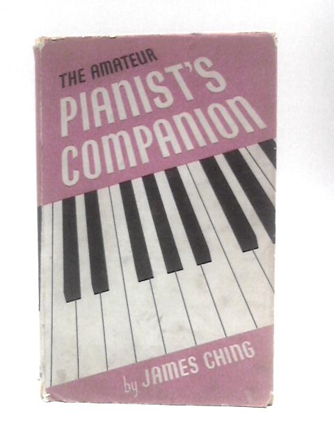 The Amateur Pianist's Companion a Short Precise Guide to Greater Progress and Greater Pleasure for All Sorts of Conditions of Pianists von James Ching