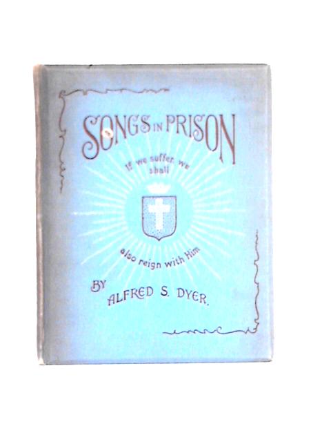 Songs in Prison, And Other Songs of Christian Life and Warfare By Alfred S Dyer
