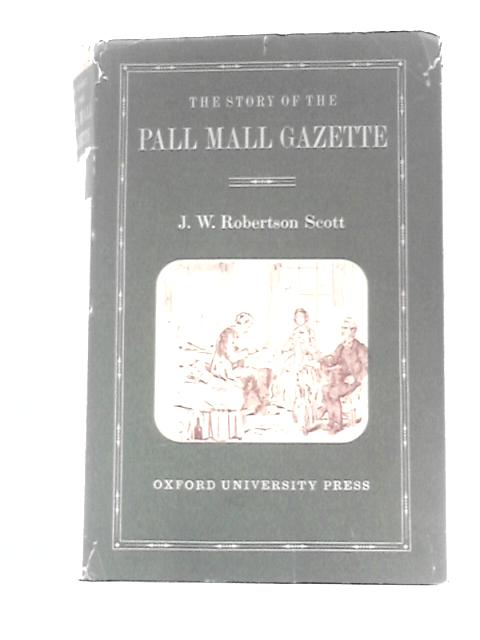 The Story Of The Pall Mall Gazette. Of Its First Editor Frederick Greenwood And Of Its Founder George Murray Smith By J W Robertson Scott