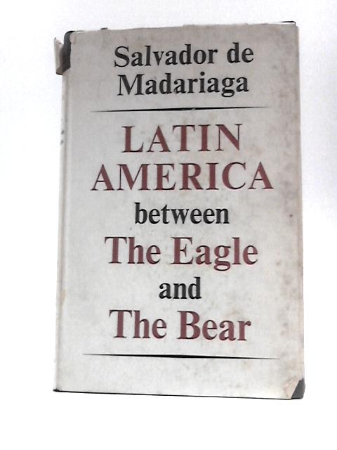 Latin America Between the Eagle and the Bear By Salvador de Madariaga