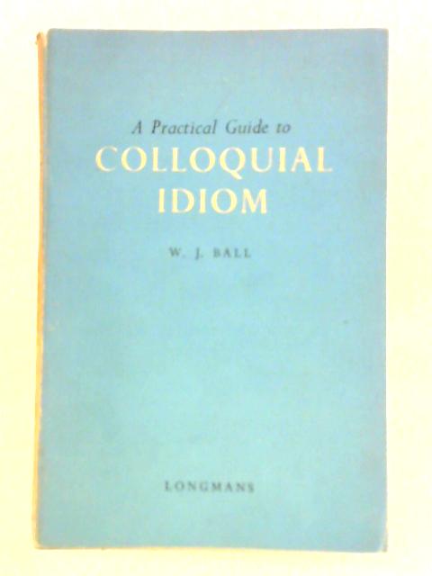 A Practical Guide to Colloquial Idiom By W. J. Ball