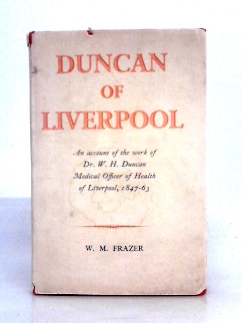 Duncan of Liverpool: Being An Account of the Work of Dr W. H. Duncan Medical Officer of Health of Liverpool 1847-63 By W. M. Frazer