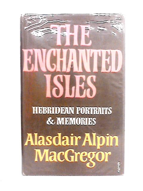 The Enchanted Isles. Hebridean Portraits & Memories, Etc. With Plates By Alasdair Alpin MacGregor