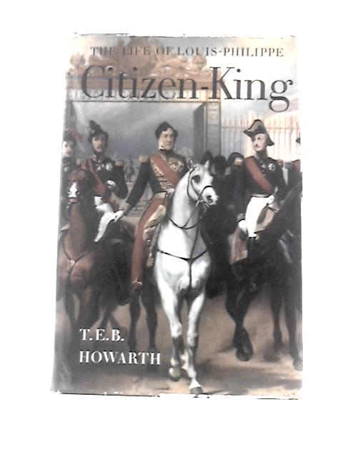 Citizen King: the Life of Louis-Phillipe, King of the French von T.E.B.Howarth