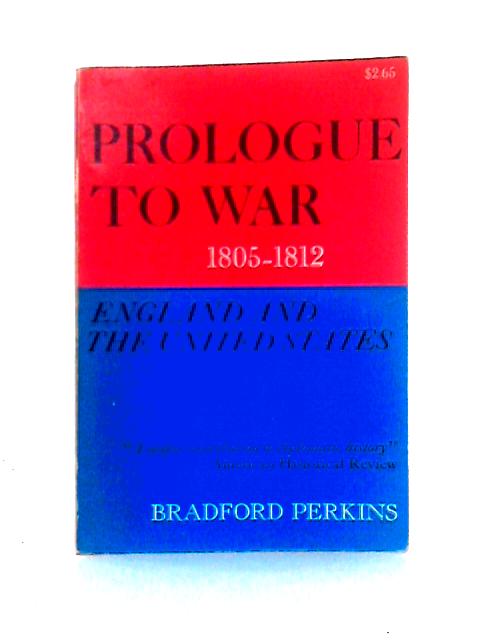 Prologue to War, England and the United States, 1805-1812 By Bradford Perkins
