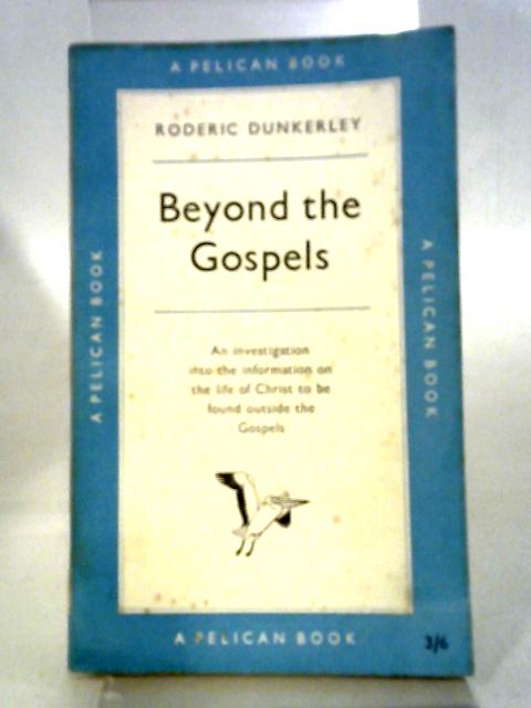 Beyond The Gospels - An Investigation Into The Information On The Life Of Christ To Be Found Outside The Gospels By Roderic Dunkerley