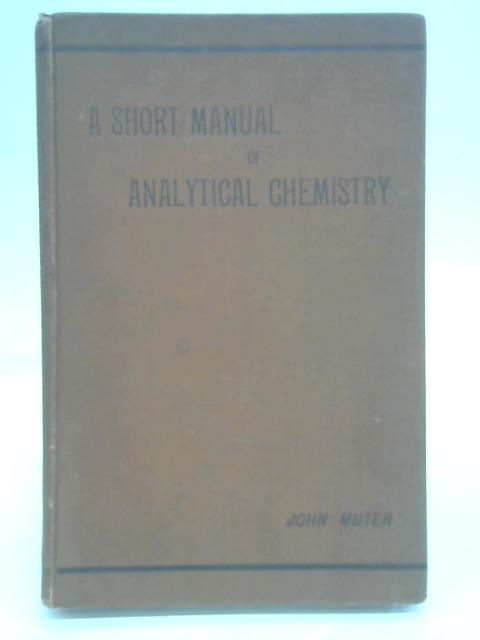 A Short Manual Of Analytical Chemistry, Qualitative And Quantitative Inorganic And Organic von John Muter