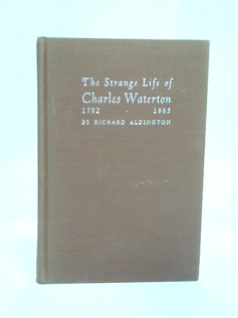 The Strange Life of Charles Waterton, 1782 - 1865 By Richard Aldington