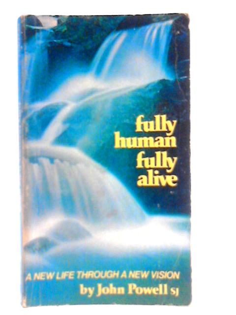Fully Human, Fully Alive: A New Life Through a New Vision By John Powell
