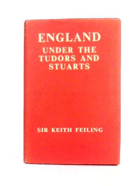 England Under the Tudors and Stuarts, 1485-1688 (the Home University Library of Modern Knowledge) By Keith Grahame Feiling