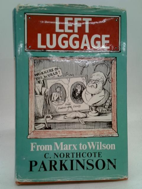 Left Luggage: From Marx to Wilson By Parkinson, C. Northcote