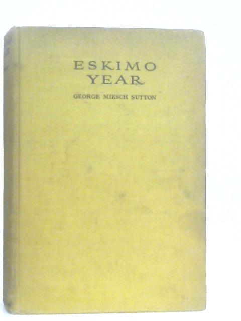 Eskimo Year, A Naturalist's adventures in the Far North By George Miksch Sutton